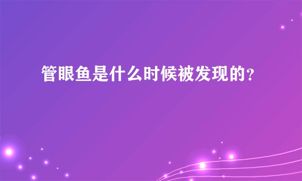 管眼鱼是什么时候被发现的？