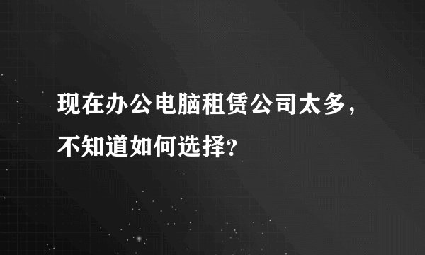 现在办公电脑租赁公司太多，不知道如何选择？
