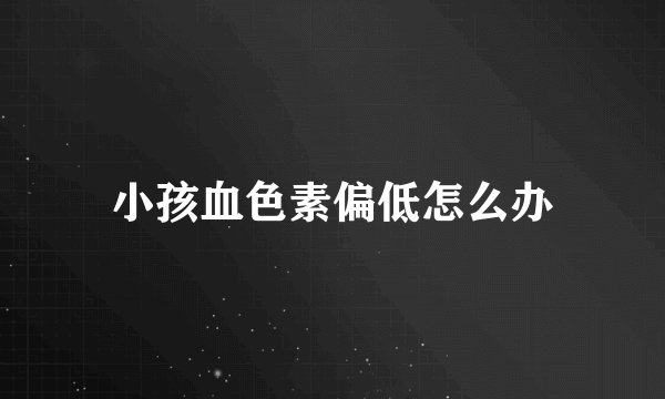小孩血色素偏低怎么办