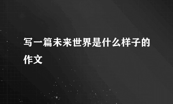写一篇未来世界是什么样子的作文