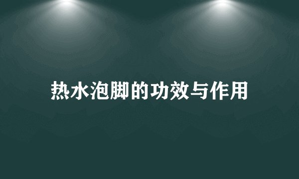 热水泡脚的功效与作用
