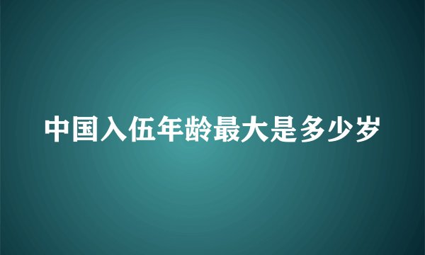 中国入伍年龄最大是多少岁