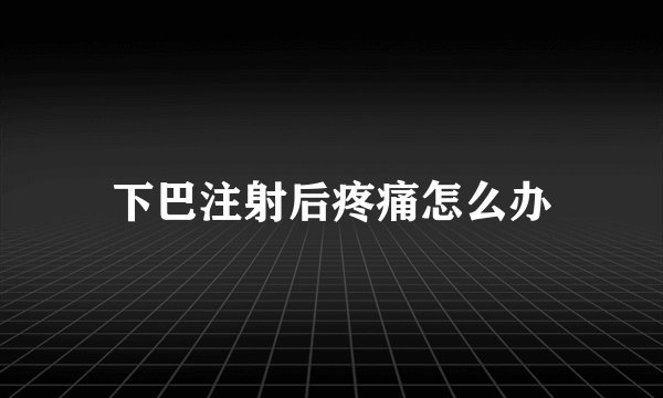 下巴注射后疼痛怎么办