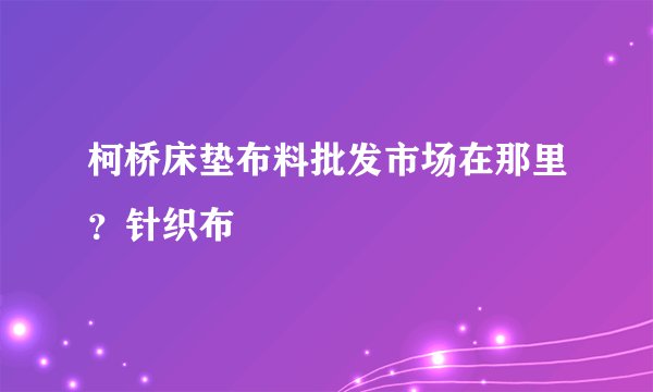 柯桥床垫布料批发市场在那里？针织布
