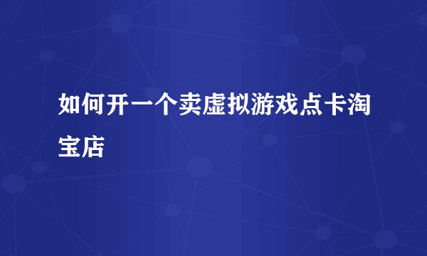如何开一个卖虚拟游戏点卡淘宝店