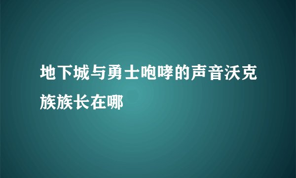 地下城与勇士咆哮的声音沃克族族长在哪