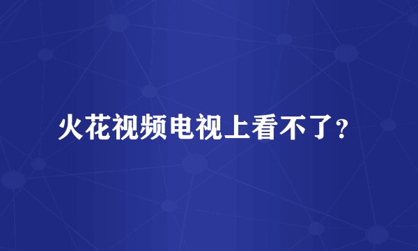 火花视频电视上看不了？