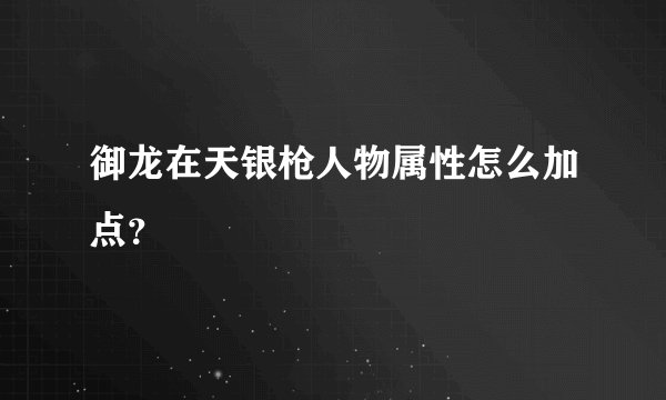 御龙在天银枪人物属性怎么加点？