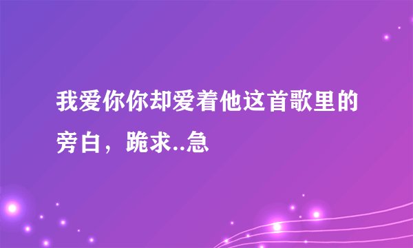 我爱你你却爱着他这首歌里的旁白，跪求..急