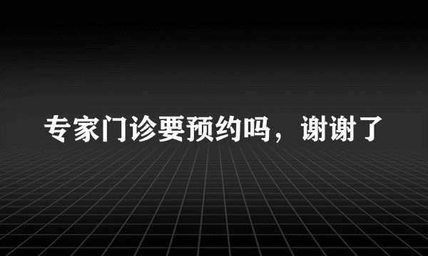 专家门诊要预约吗，谢谢了