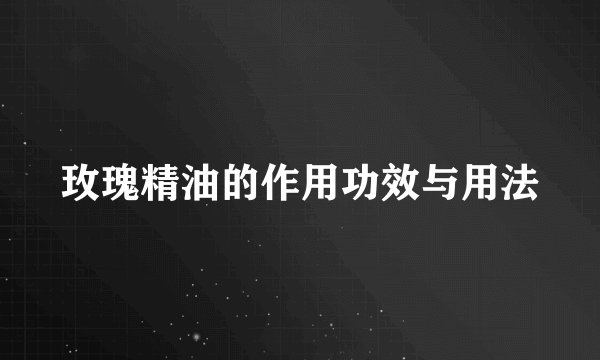 玫瑰精油的作用功效与用法