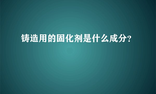 铸造用的固化剂是什么成分？