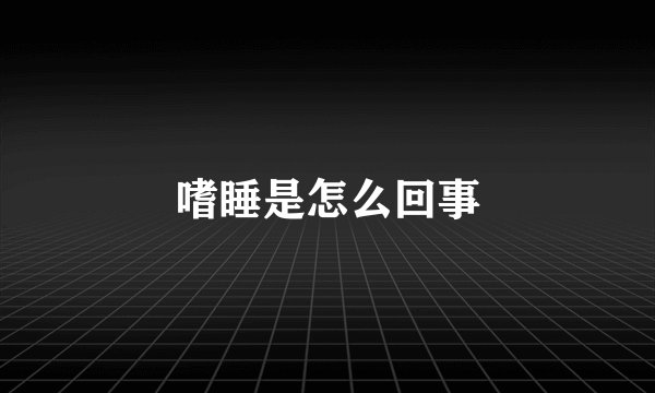 嗜睡是怎么回事