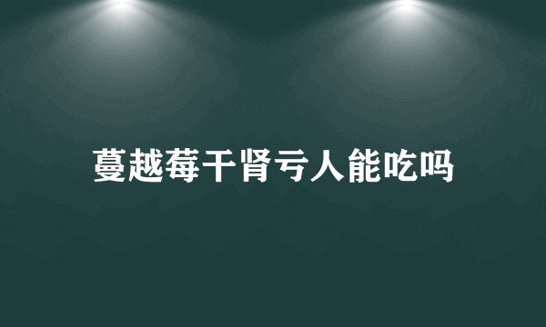 蔓越莓干肾亏人能吃吗
