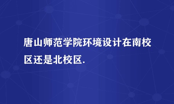 唐山师范学院环境设计在南校区还是北校区.