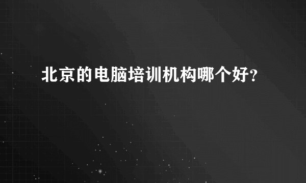 北京的电脑培训机构哪个好?