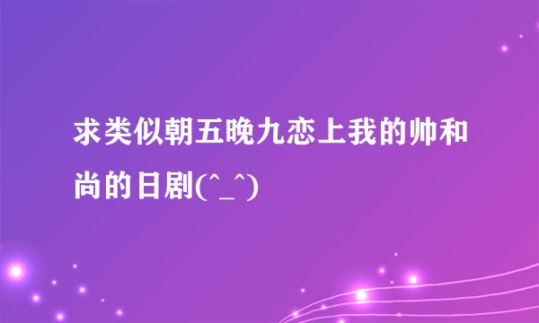 求类似朝五晚九恋上我的帅和尚的日剧(^_^)