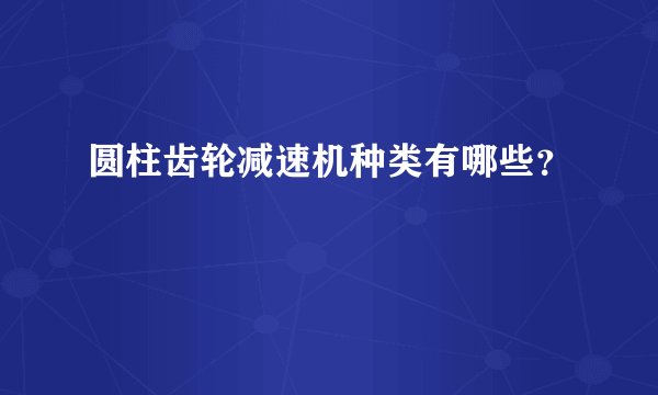圆柱齿轮减速机种类有哪些？
