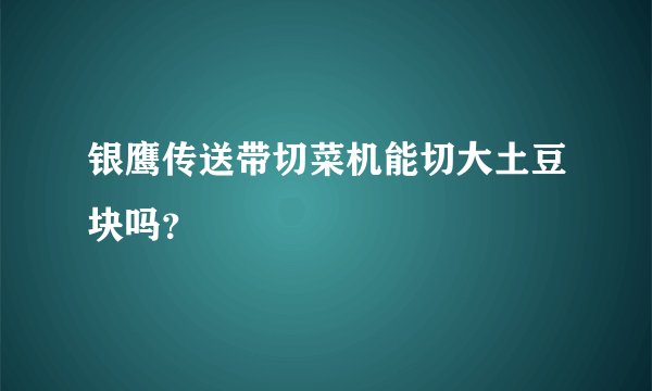 银鹰传送带切菜机能切大土豆块吗？