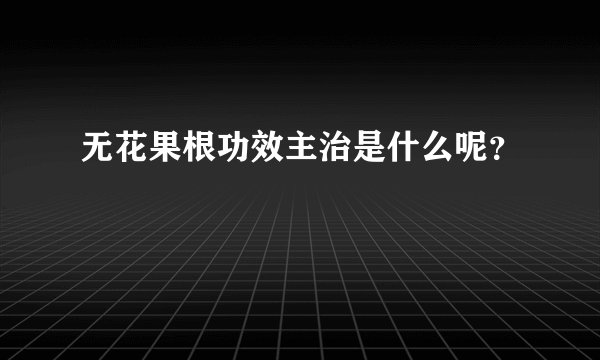 无花果根功效主治是什么呢?