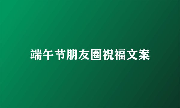 端午节朋友圈祝福文案