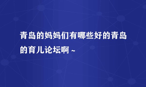 青岛的妈妈们有哪些好的青岛的育儿论坛啊～