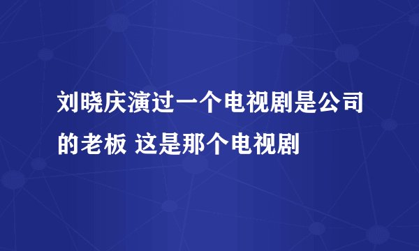 刘晓庆演过一个电视剧是公司的老板 这是那个电视剧