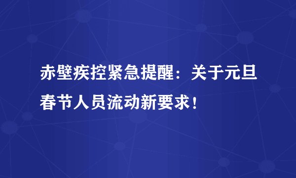 赤壁疾控紧急提醒：关于元旦春节人员流动新要求！