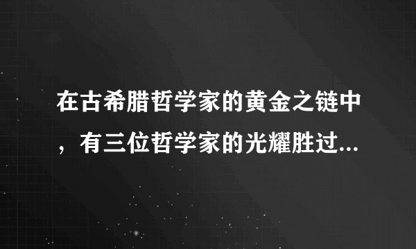 在古希腊哲学家的黄金之链中,有三位哲学家的光耀胜过所有他们的前人和继承者。他们是( )A.希罗多德、柏拉图和亚里士多德B. 苏格拉底、柏拉图和亚里士多德C. 苏格拉底、柏拉图和毕达哥拉斯D. 苏格拉底、利玛窦和亚里士多德