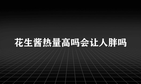 花生酱热量高吗会让人胖吗