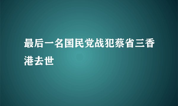 最后一名国民党战犯蔡省三香港去世