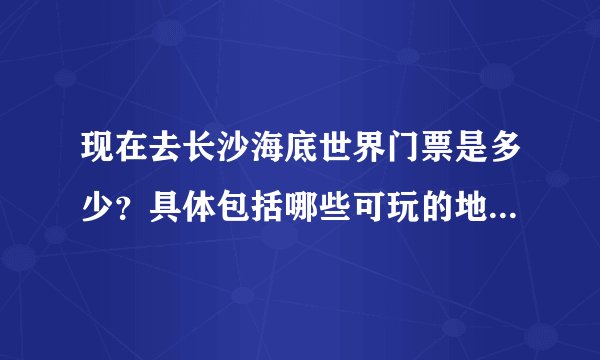 现在去长沙海底世界门票是多少？具体包括哪些可玩的地方，求详细解答