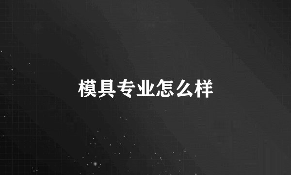 模具专业怎么样