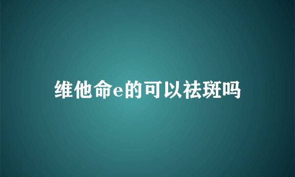 维他命e的可以祛斑吗