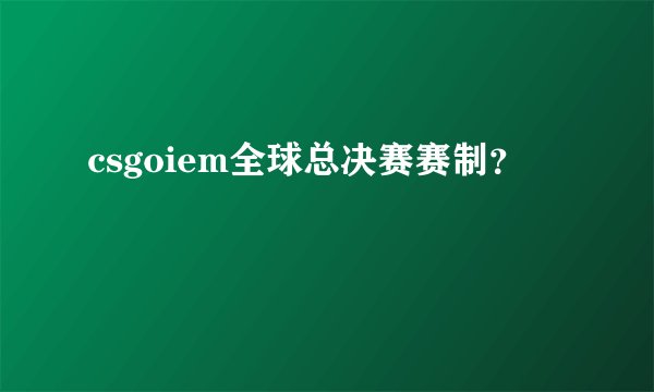 csgoiem全球总决赛赛制？