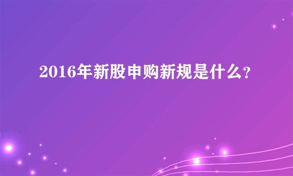 2016年新股申购新规是什么？