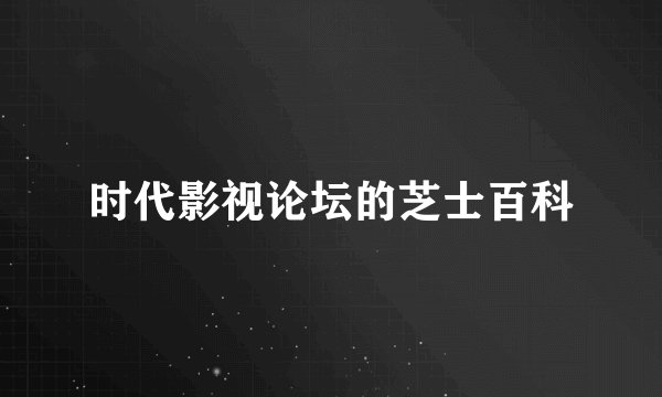 时代影视论坛的芝士百科