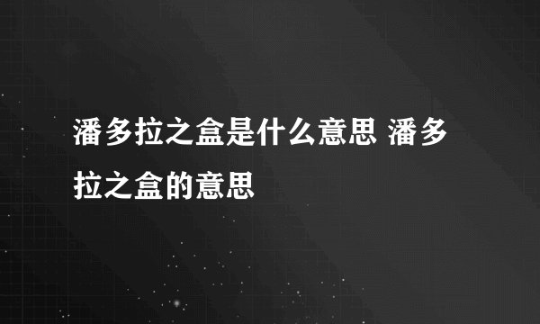 潘多拉之盒是什么意思 潘多拉之盒的意思