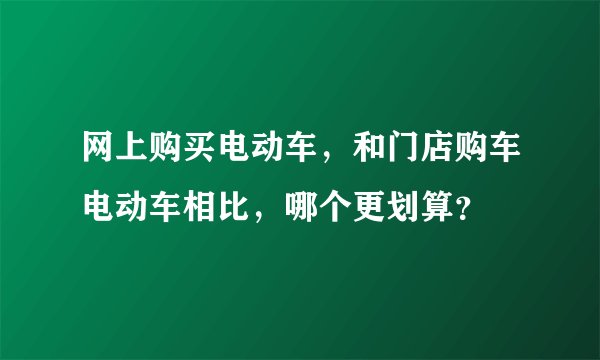 网上购买电动车，和门店购车电动车相比，哪个更划算？