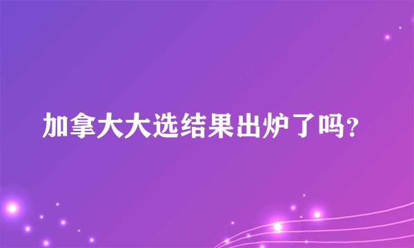 加拿大大选结果出炉了吗？