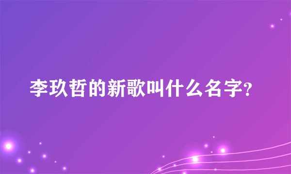 李玖哲的新歌叫什么名字？
