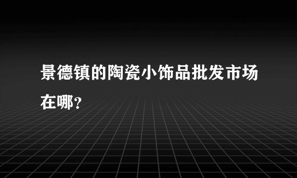 景德镇的陶瓷小饰品批发市场在哪？
