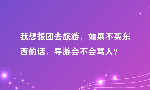 我想报团去旅游,如果不买东西的话,导游会不会骂人?