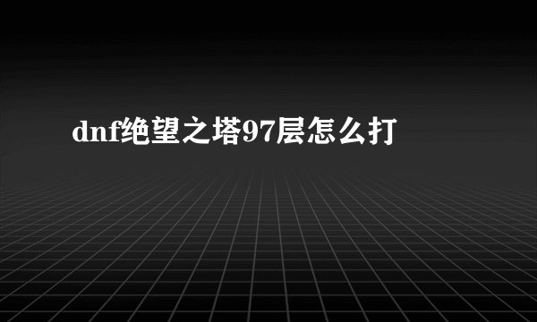 dnf绝望之塔97层怎么打