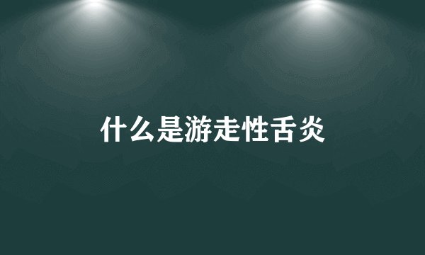 什么是游走性舌炎