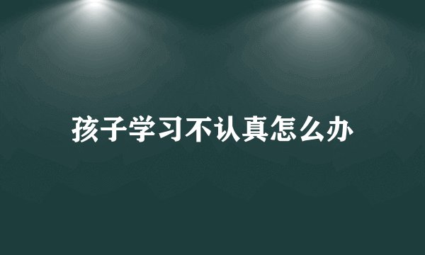 孩子学习不认真怎么办