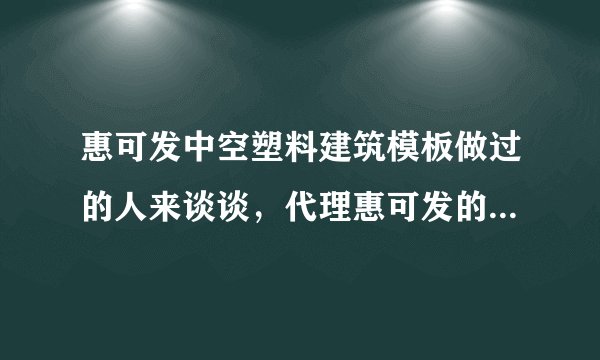 惠可发中空塑料建筑模板做过的人来谈谈，代理惠可发的市场做的咋样？
