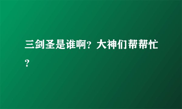 三剑圣是谁啊？大神们帮帮忙？
