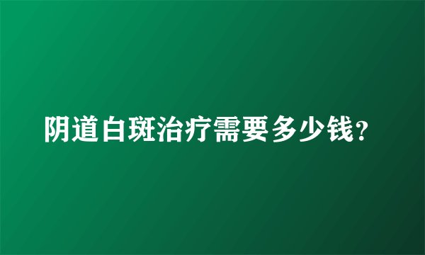 阴道白斑治疗需要多少钱?