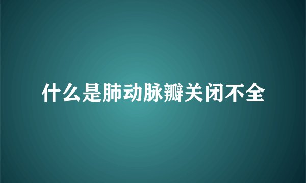 什么是肺动脉瓣关闭不全